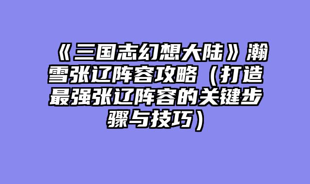 《三国志幻想大陆》瀚雪张辽阵容攻略（打造最强张辽阵容的关键步骤与技巧）