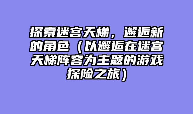 探索迷宫天梯,邂逅新的角色(以邂逅在迷宫天梯阵容为主题的游戏探险之旅)