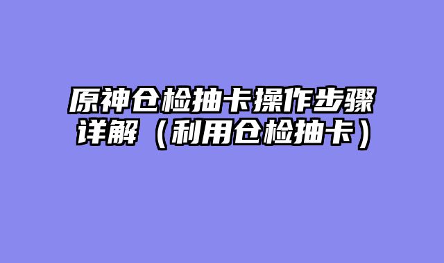 原神仓检抽卡操作步骤详解（利用仓检抽卡）