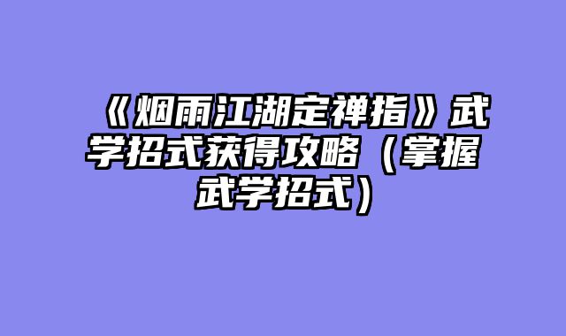 《烟雨江湖定禅指》武学招式获得攻略（掌握武学招式）