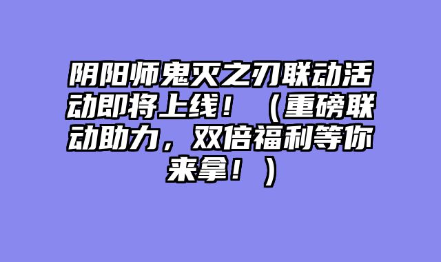 阴阳师鬼灭之刃联动活动即将上线！（重磅联动助力，双倍福利等你来拿！）