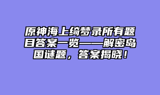 原神海上绮梦录所有题目答案一览——解密岛国谜题,答案揭晓!