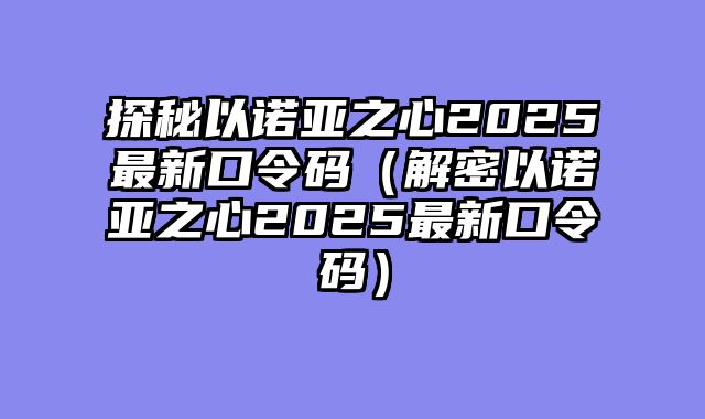 探秘以诺亚之心2025最新口令码（解密以诺亚之心2025最新口令码）