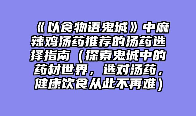 《以食物语鬼城》中麻辣鸡汤药推荐的汤药选择指南（探索鬼城中的药材世界，选对汤药，健康饮食从此不再难）
