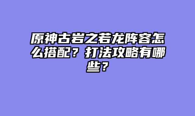 原神古岩之若龙阵容怎么搭配？打法攻略有哪些？
