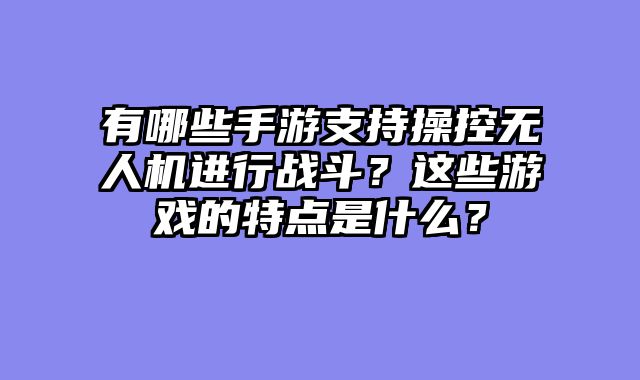 有哪些手游支持操控无人机进行战斗?这些游戏的特点是什么?