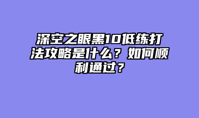 深空之眼黑10低练打法攻略是什么？如何顺利通过？