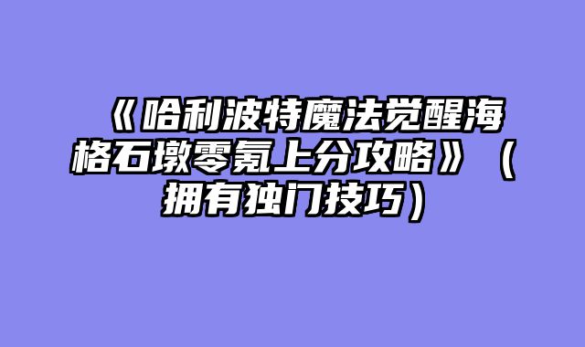 《哈利波特魔法觉醒海格石墩零氪上分攻略》（拥有独门技巧）