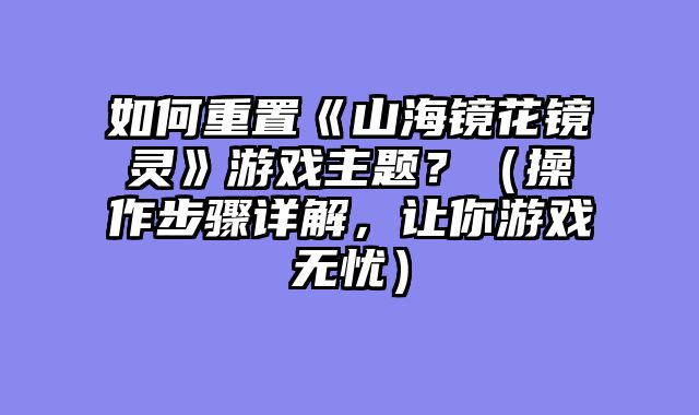 如何重置《山海镜花镜灵》游戏主题？（操作步骤详解，让你游戏无忧）