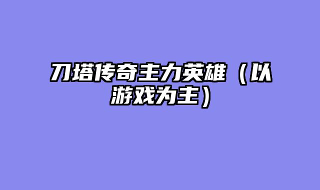 刀塔传奇主力英雄（以游戏为主）