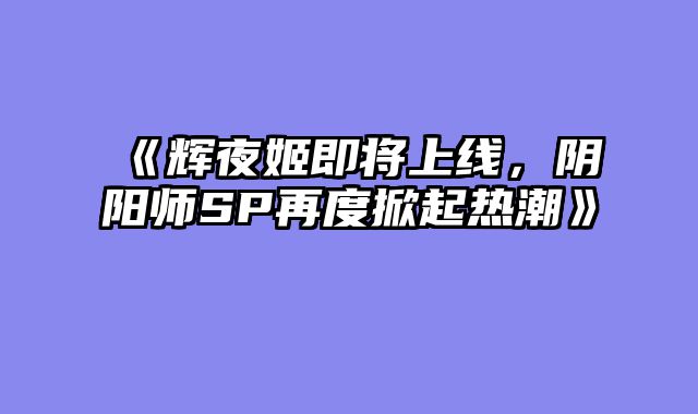 《辉夜姬即将上线,阴阳师SP再度掀起热潮》