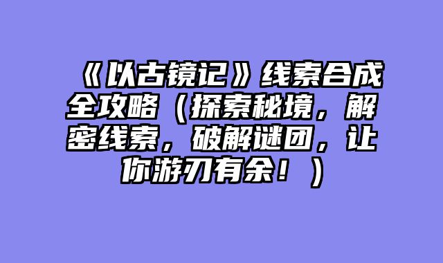 《以古镜记》线索合成全攻略（探索秘境，解密线索，破解谜团，让你游刃有余！）