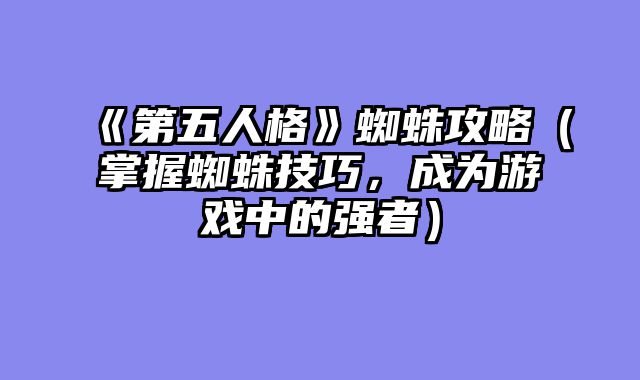 《第五人格》蜘蛛攻略（掌握蜘蛛技巧，成为游戏中的强者）