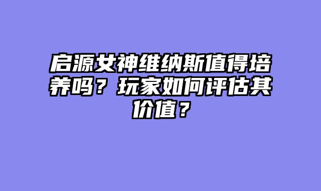 启源女神维纳斯值得培养吗？玩家如何评估其价值？
