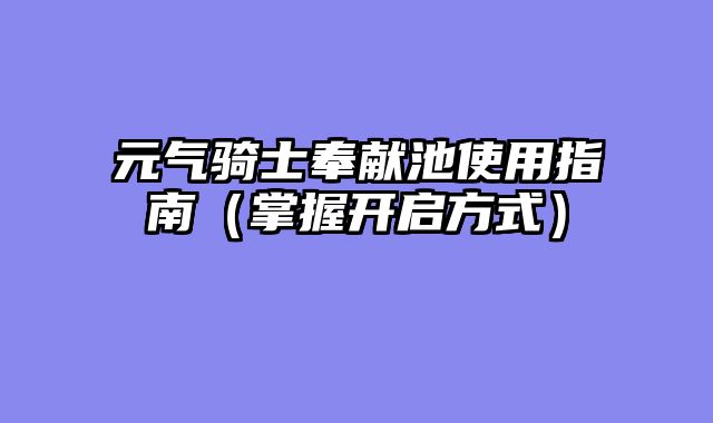 元气骑士奉献池使用指南（掌握开启方式）