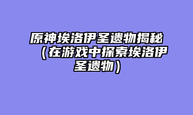 原神埃洛伊圣遗物揭秘（在游戏中探索埃洛伊圣遗物）