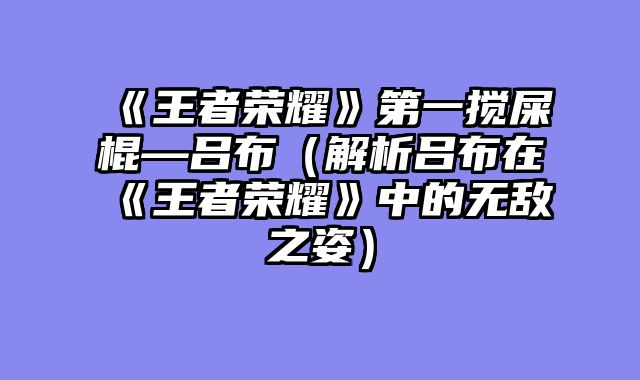 《王者荣耀》第一搅屎棍—吕布（解析吕布在《王者荣耀》中的无敌之姿）
