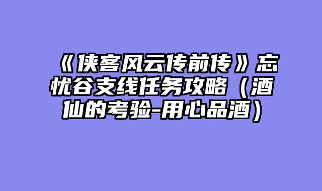 《侠客风云传前传》忘忧谷支线任务攻略（酒仙的考验-用心品酒）