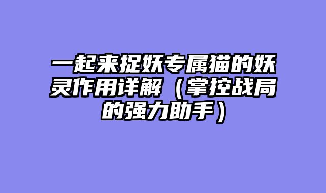 一起来捉妖专属猫的妖灵作用详解（掌控战局的强力助手）