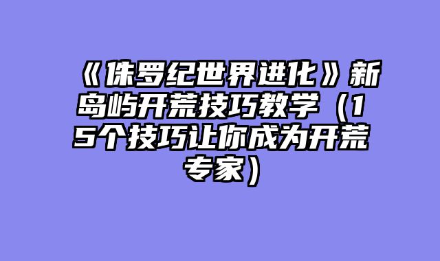 《侏罗纪世界进化》新岛屿开荒技巧教学（15个技巧让你成为开荒专家）