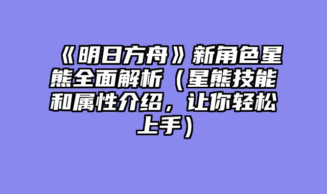 《明日方舟》新角色星熊全面解析(星熊技能和属性介绍,让你轻松上手)
