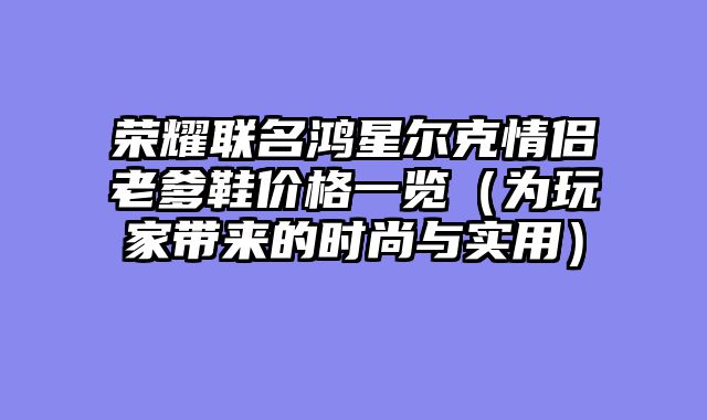 荣耀联名鸿星尔克情侣老爹鞋价格一览（为玩家带来的时尚与实用）
