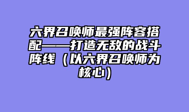 六界召唤师最强阵容搭配——打造无敌的战斗阵线（以六界召唤师为核心）