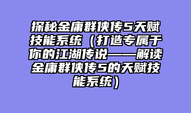 探秘金庸群侠传5天赋技能系统（打造专属于你的江湖传说——解读金庸群侠传5的天赋技能系统）