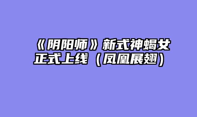 《阴阳师》新式神蝎女正式上线（凤凰展翅）