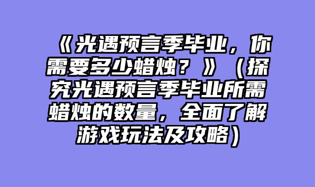 《光遇预言季毕业，你需要多少蜡烛？》（探究光遇预言季毕业所需蜡烛的数量，全面了解游戏玩法及攻略）