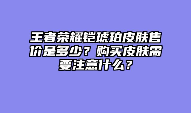 王者荣耀铠琥珀皮肤售价是多少?购买皮肤需要注意什么?