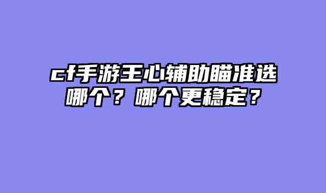 cf手游王心辅助瞄准选哪个？哪个更稳定？