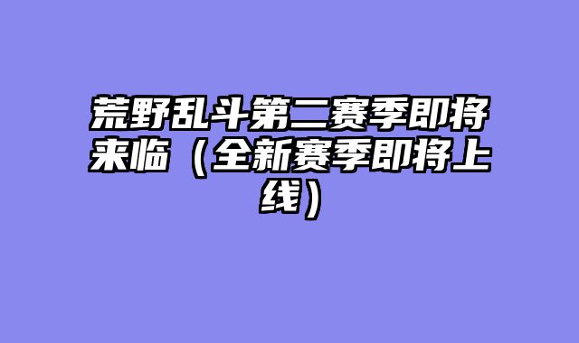 荒野乱斗第二赛季即将来临（全新赛季即将上线）