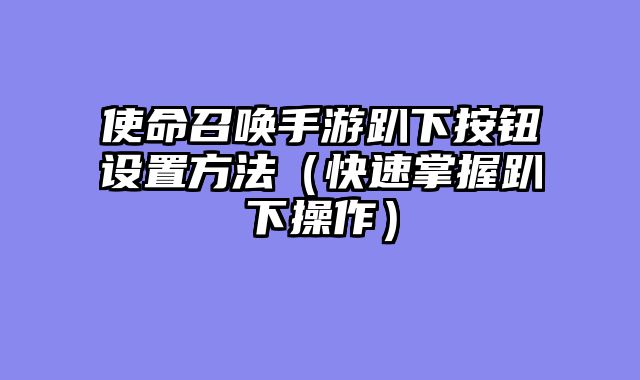 使命召唤手游趴下按钮设置方法（快速掌握趴下操作）