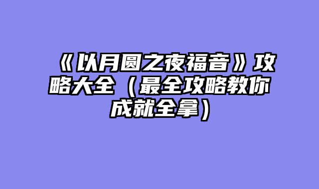 《以月圆之夜福音》攻略大全（最全攻略教你成就全拿）