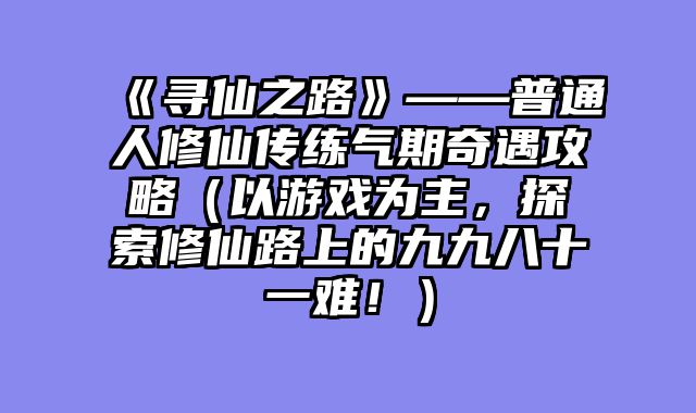 《寻仙之路》——普通人修仙传练气期奇遇攻略（以游戏为主，探索修仙路上的九九八十一难！）
