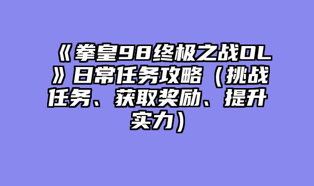 《拳皇98终极之战OL》日常任务攻略（挑战任务、获取奖励、提升实力）