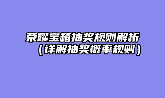 荣耀宝箱抽奖规则解析（详解抽奖概率规则）