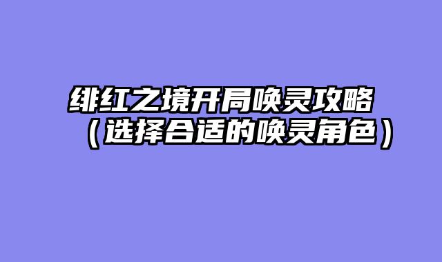 绯红之境开局唤灵攻略（选择合适的唤灵角色）