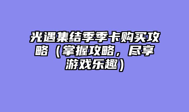 光遇集结季季卡购买攻略(掌握攻略,尽享游戏乐趣)