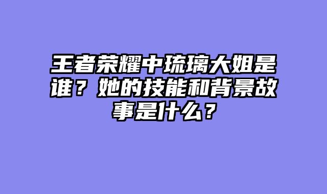 王者荣耀中琉璃大姐是谁？她的技能和背景故事是什么？