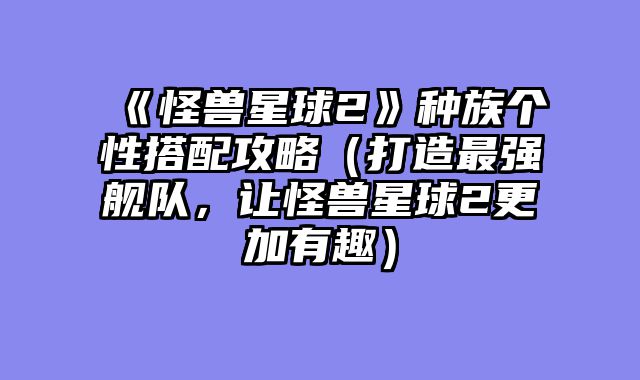 《怪兽星球2》种族个性搭配攻略（打造最强舰队，让怪兽星球2更加有趣）