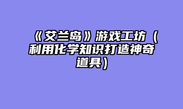 《艾兰岛》游戏工坊（利用化学知识打造神奇道具）