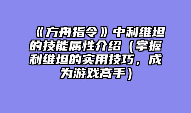 《方舟指令》中利维坦的技能属性介绍（掌握利维坦的实用技巧，成为游戏高手）