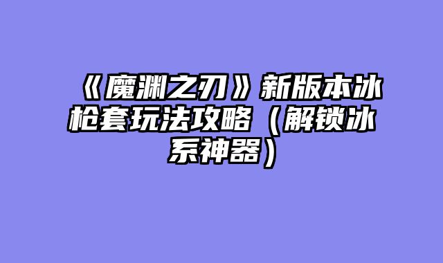 《魔渊之刃》新版本冰枪套玩法攻略（解锁冰系神器）