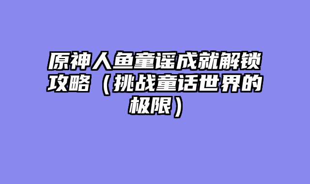 原神人鱼童谣成就解锁攻略（挑战童话世界的极限）