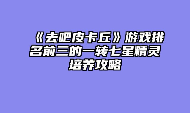 《去吧皮卡丘》游戏排名前三的一转七星精灵培养攻略