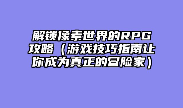 解锁像素世界的RPG攻略（游戏技巧指南让你成为真正的冒险家）