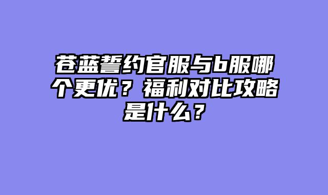 苍蓝誓约官服与b服哪个更优?福利对比攻略是什么?