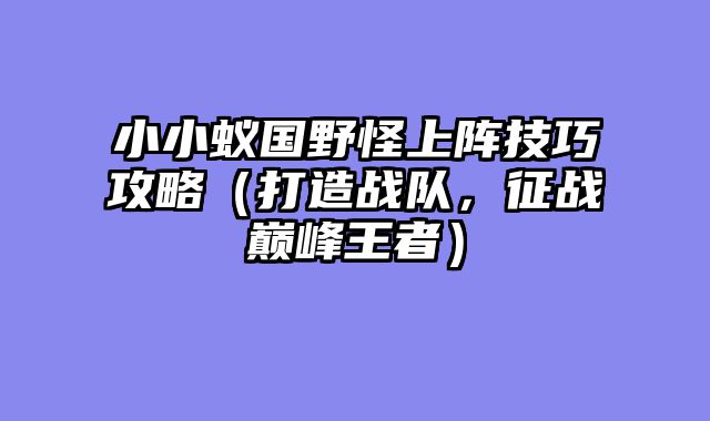 小小蚁国野怪上阵技巧攻略（打造战队，征战巅峰王者）